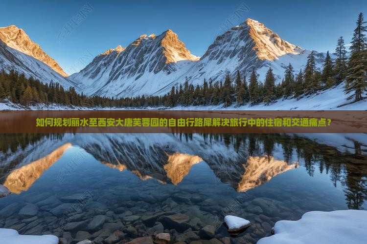 如何规划丽水至西安大唐芙蓉园的自由行路犀解决旅行中的住宿和交通痛点？