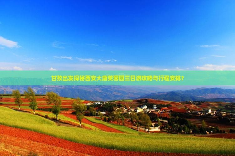 甘孜出发探秘西安大唐芙蓉园三日游攻略与行程安排？