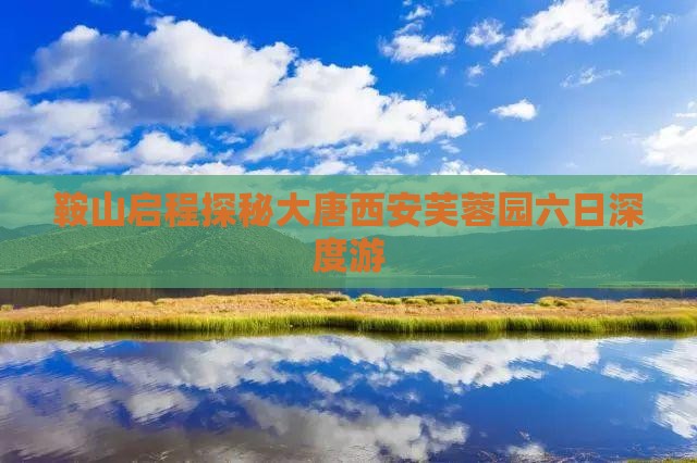 鞍山启程探秘大唐西安芙蓉园六日深度游