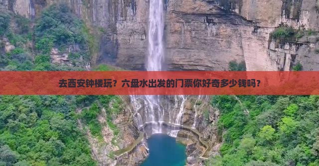 去西安钟楼玩？六盘水出发的门票你好奇多少钱吗？
