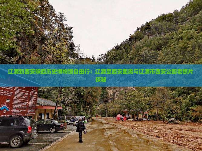 辽源到西安陕西历史博物馆自由行：辽源至西安距离与辽源市西安公园老照片探秘