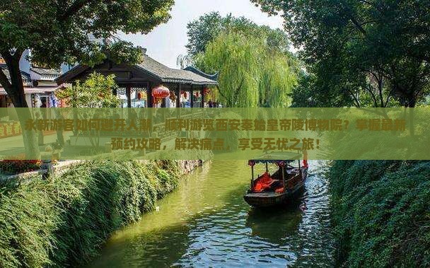 永新游客如何避开人潮，顺利游览西安秦始皇帝陵博物院？掌握最新预约攻略，解决痛点，享受无忧之旅！