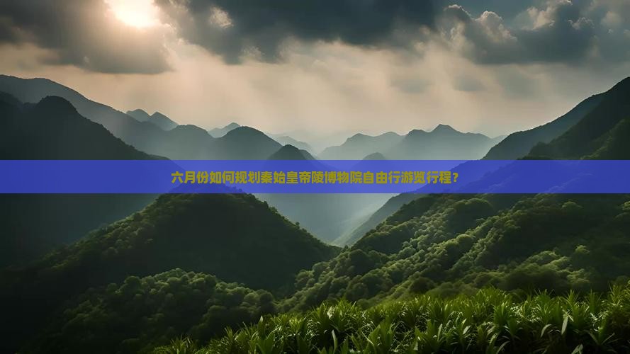 六月份如何规划秦始皇帝陵博物院自由行游览行程？
