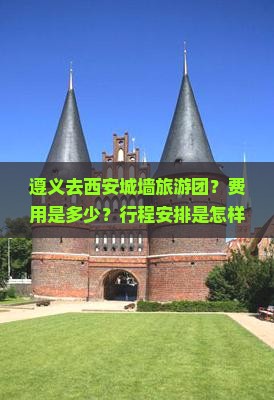 遵义去西安城墙旅游团？费用是多少？行程安排是怎样的？