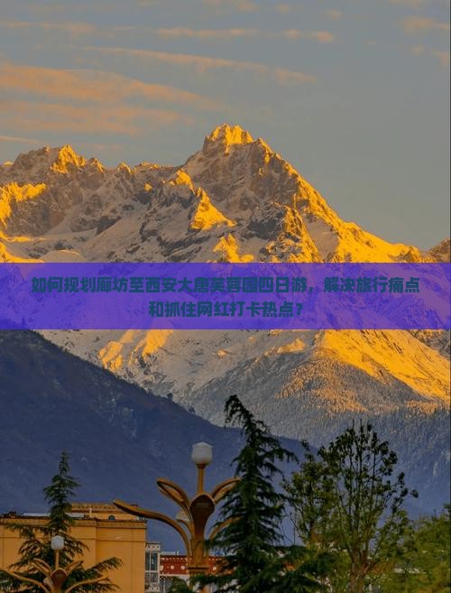 如何规划廊坊至西安大唐芙蓉园四日游，解决旅行痛点和抓住网红打卡热点？
