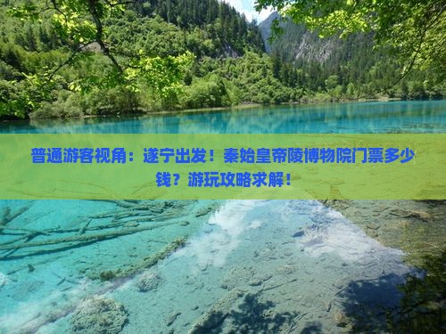 普通游客视角：遂宁出发！秦始皇帝陵博物院门票多少钱？游玩攻略求解！