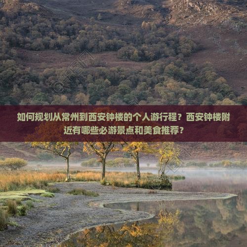 如何规划从常州到西安钟楼的个人游行程？西安钟楼附近有哪些必游景点和美食推荐？
