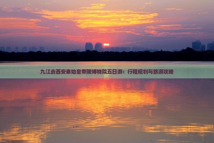 九江去西安秦始皇帝陵博物院五日游：行程规划与旅游攻略