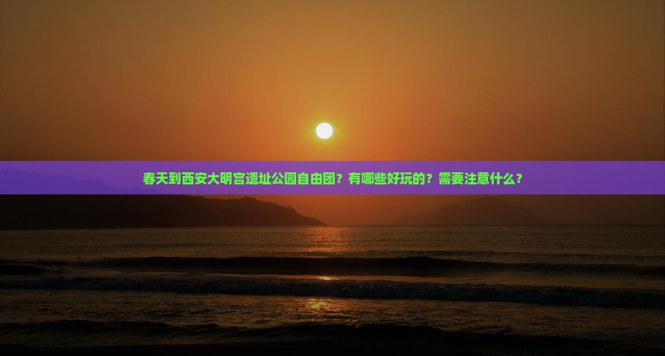 春天到西安大明宫遗址公园自由团？有哪些好玩的？需要注意什么？