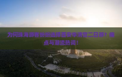 为何珠海游客纷纷选择西安华清宫二日游？痛点与潮流热词！