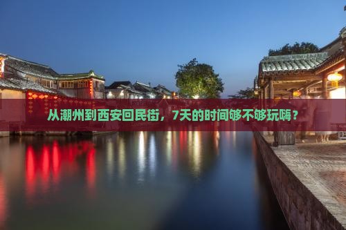 从潮州到西安回民街，7天的时间够不够玩嗨？