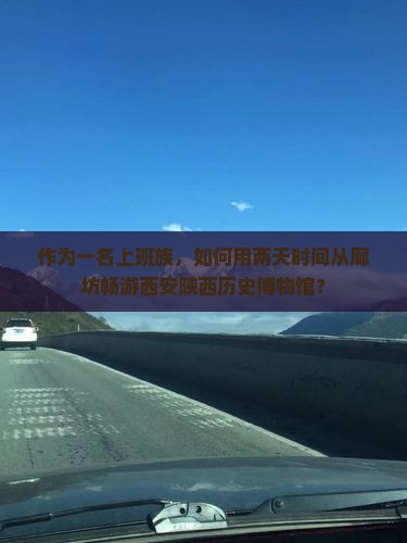 作为一名上班族，如何用两天时间从廊坊畅游西安陕西历史博物馆？