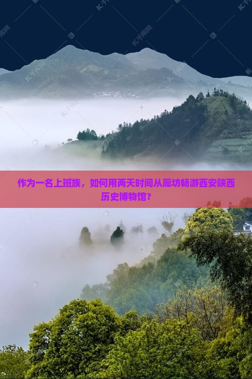 作为一名上班族，如何用两天时间从廊坊畅游西安陕西历史博物馆？