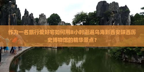 作为一名旅行爱好宅如何用8小时逛遍乌海到西安陕西历史博物馆的精华景点？