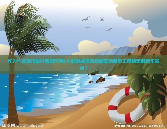 作为一名旅行爱好宅如何用8小时逛遍乌海到西安陕西历史博物馆的精华景点？