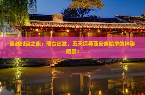 穿越时空之旅：邢台出发，五天探寻西安秦始皇的神秘陵墓！