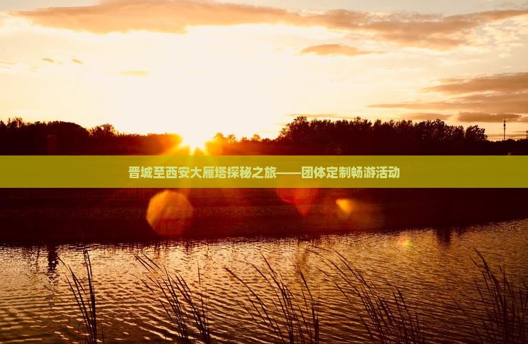 晋城至西安大雁塔探秘之旅——团体定制畅游活动