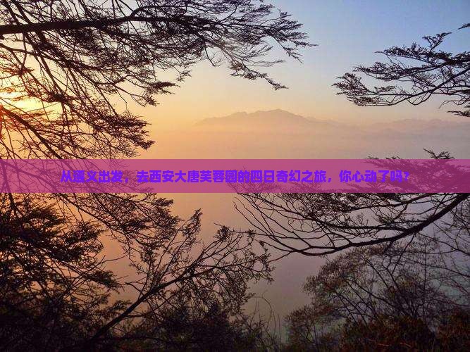 从遵义出发，去西安大唐芙蓉园的四日奇幻之旅，你心动了吗？