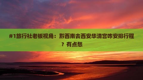 #1旅行社老板视角：黔西南去西安华清宫咋安排行程？有点愁
