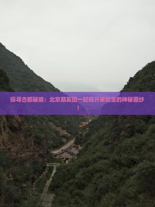 探寻古都秘境：北京朋友团一起揭开秦始皇的神秘面纱！