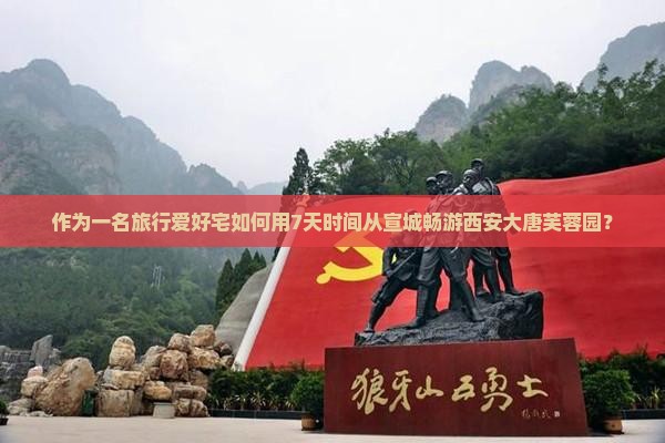 作为一名旅行爱好宅如何用7天时间从宣城畅游西安大唐芙蓉园？