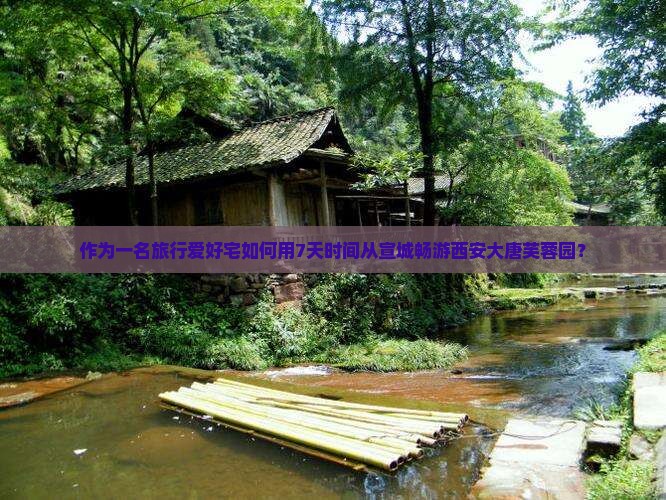 作为一名旅行爱好宅如何用7天时间从宣城畅游西安大唐芙蓉园？