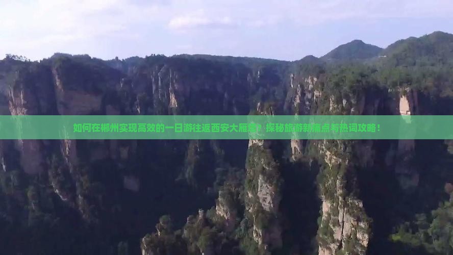 如何在郴州实现高效的一日游往返西安大雁塔？探秘旅游新痛点与热词攻略！