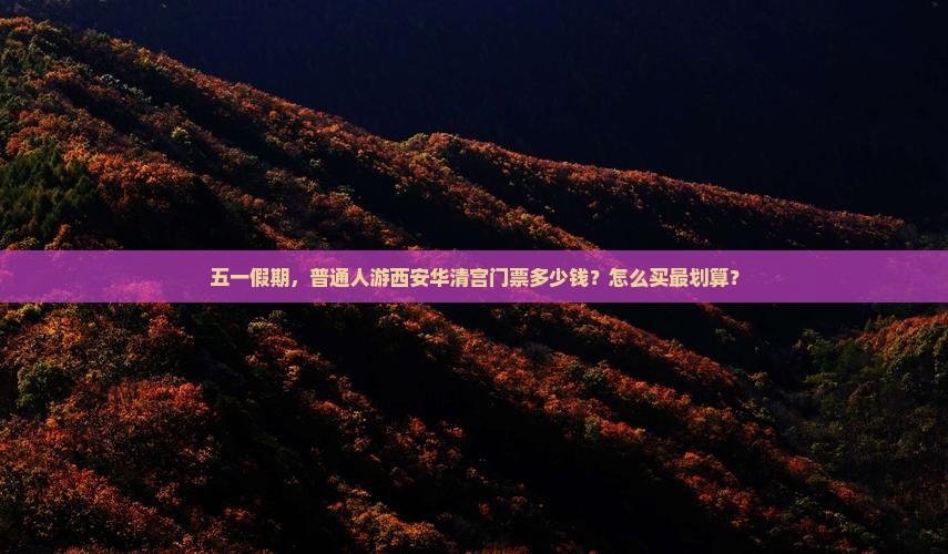 五一假期，普通人游西安华清宫门票多少钱？怎么买最划算？