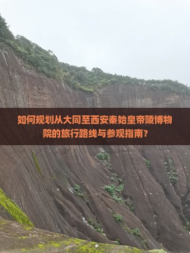 如何规划从大同至西安秦始皇帝陵博物院的旅行路线与参观指南？