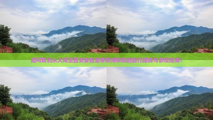 如何规划从大同至西安秦始皇帝陵博物院的旅行路线与参观指南？