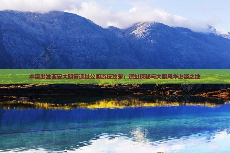 本溪出发西安大明宫遗址公园游玩攻略：遗址探秘与大明风华必游之地
