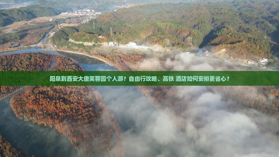 阳泉到西安大唐芙蓉园个人游？自由行攻略、高铁+酒店如何安排更省心？