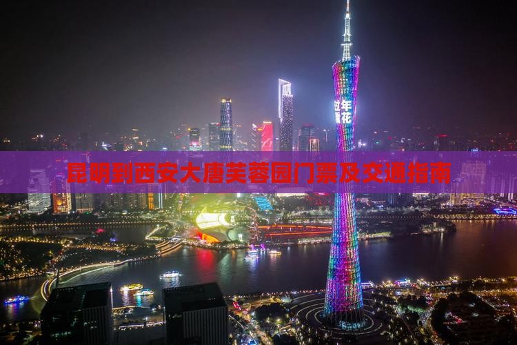 昆明到西安大唐芙蓉园门票及交通指南 昆明到西安大唐芙蓉园门票及交通指南