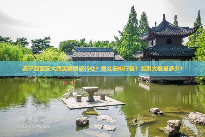 遂宁到西安大唐芙蓉园旅行社?怎么安排行程?费用大概是多少? 遂宁到西安大唐芙蓉园旅行社?怎么安排行程?费用大概是多少?