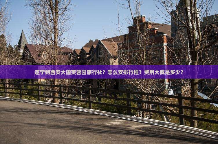 遂宁到西安大唐芙蓉园旅行社?怎么安排行程?费用大概是多少? 遂宁到西安大唐芙蓉园旅行社?怎么安排行程?费用大概是多少?