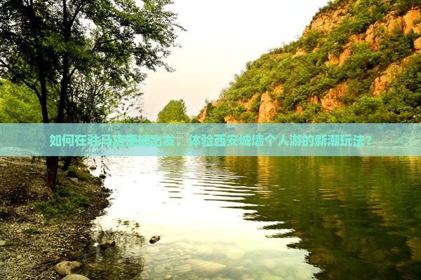 如何在驻马店便捷出发，体验西安城墙个人游的新潮玩法？