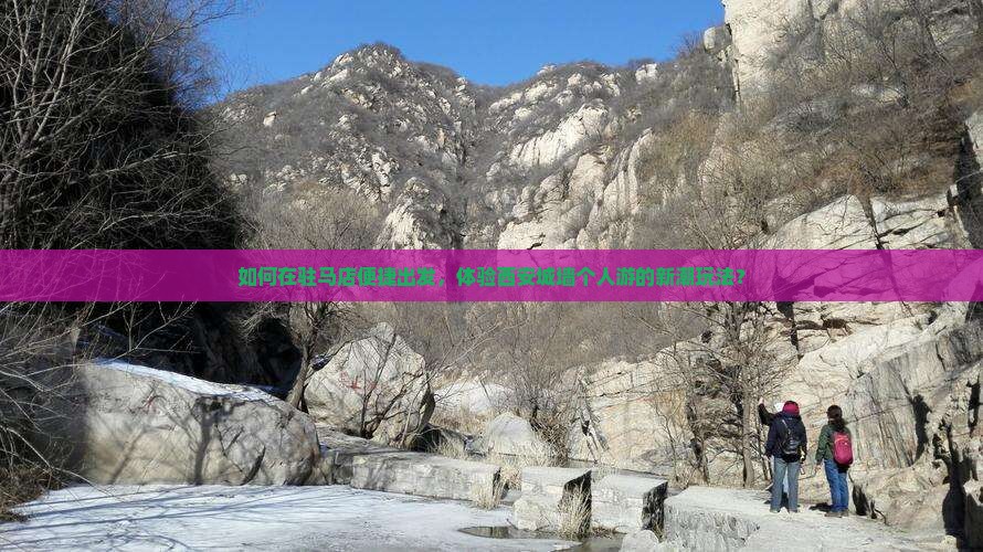 如何在驻马店便捷出发，体验西安城墙个人游的新潮玩法？