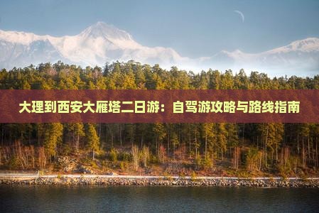 大理到西安大雁塔二日游：自驾游攻略与路线指南