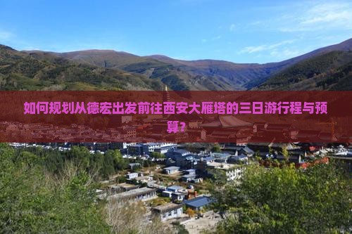 如何规划从德宏出发前往西安大雁塔的三日游行程与预算? 如何规划从德宏出发前往西安大雁塔的三日游行程与预算?
