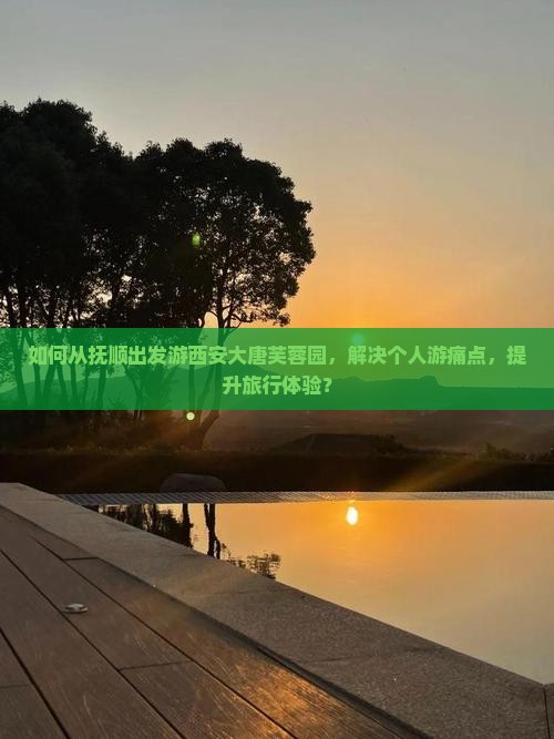 如何从抚顺出发游西安大唐芙蓉园,解决个人游痛点,提升旅行体验? 如何从抚顺出发游西安大唐芙蓉园,解决个人游痛点,提升旅行体验?