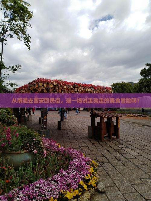 从南通去西安回民街,是一场说走就走的美食冒险吗? 从南通去西安回民街,是一场说走就走的美食冒险吗?