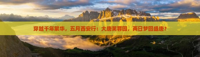 穿越千年繁华，五月西安行：大唐芙蓉园，两日梦回盛唐？
