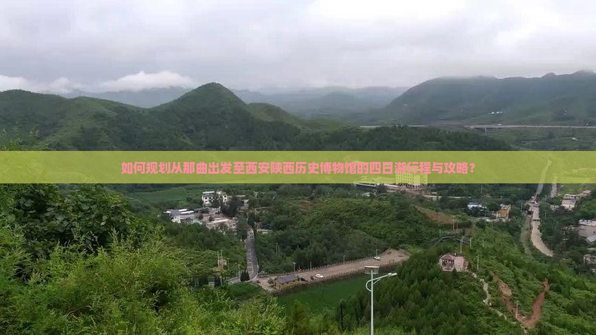 如何规划从那曲出发至西安陕西历史博物馆的四日游行程与攻略？