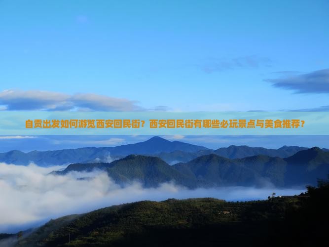 自贡出发如何游览西安回民街？西安回民街有哪些必玩景点与美食推荐？