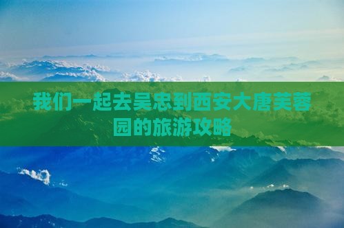 我们一起去吴忠到西安大唐芙蓉园的旅游攻略