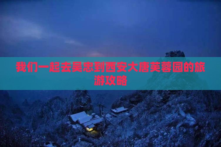 我们一起去吴忠到西安大唐芙蓉园的旅游攻略