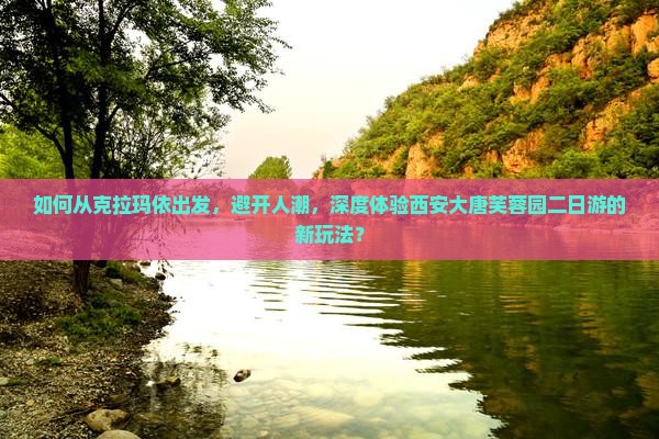 如何从克拉玛依出发，避开人潮，深度体验西安大唐芙蓉园二日游的新玩法？