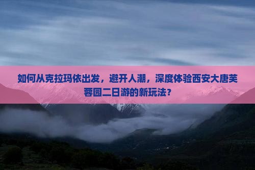 如何从克拉玛依出发，避开人潮，深度体验西安大唐芙蓉园二日游的新玩法？