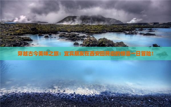 穿越古今美味之旅：宜宾朋友在西安回民街的惊喜一日冒险！