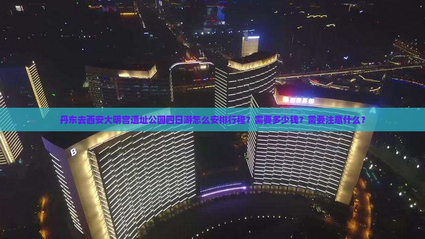 丹东去西安大明宫遗址公园四日游怎么安排行程？需要多少钱？需要注意什么？